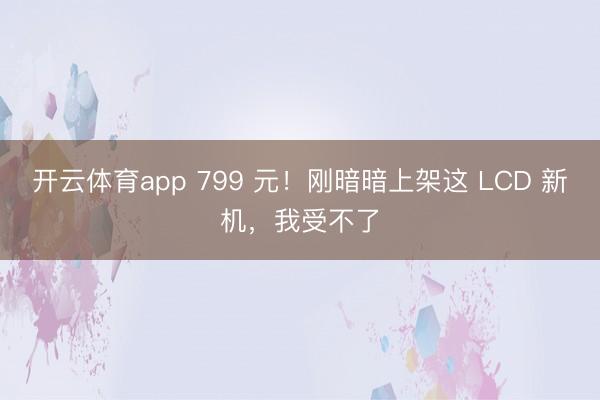 开云体育app 799 元！刚暗暗上架这 LCD 新机，我受不了