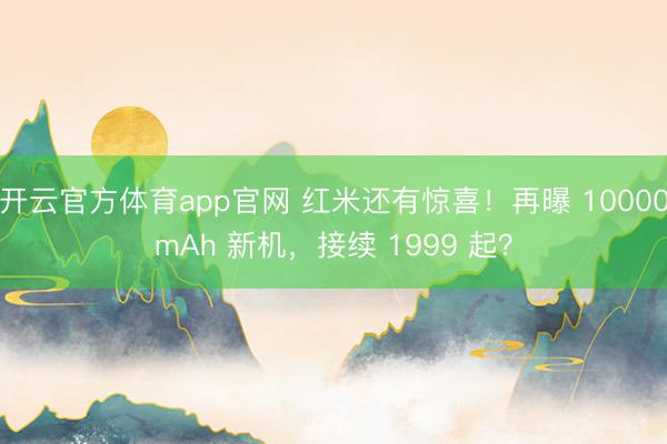 开云官方体育app官网 红米还有惊喜！再曝 10000mAh 新机，接续 1999 起？