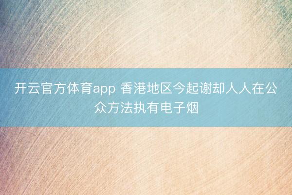 开云官方体育app 香港地区今起谢却人人在公众方法执有电子烟