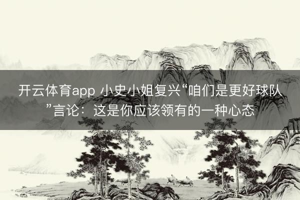 开云体育app 小史小姐复兴“咱们是更好球队”言论：这是你应该领有的一种心态