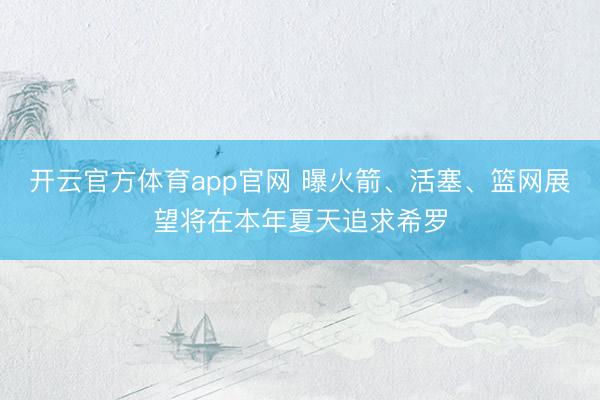 开云官方体育app官网 曝火箭、活塞、篮网展望将在本年夏天追求希罗