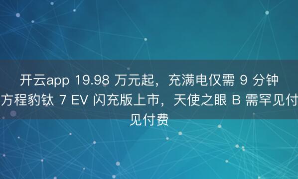开云app 19.98 万元起，充满电仅需 9 分钟的方程豹钛 7 EV 闪充版上市，天使之眼 B 需罕见付费