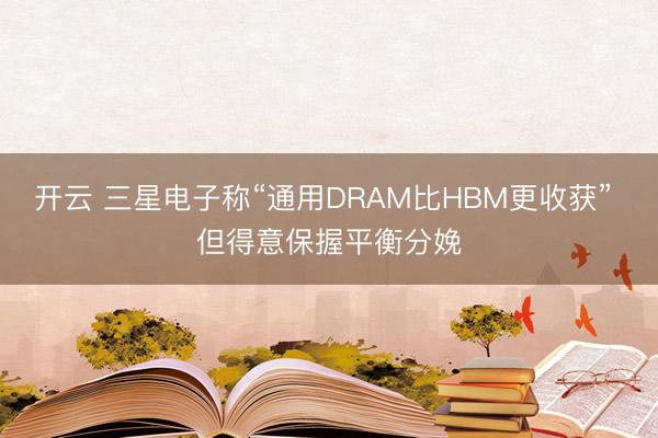 开云 三星电子称“通用DRAM比HBM更收获” 但得意保握平衡分娩