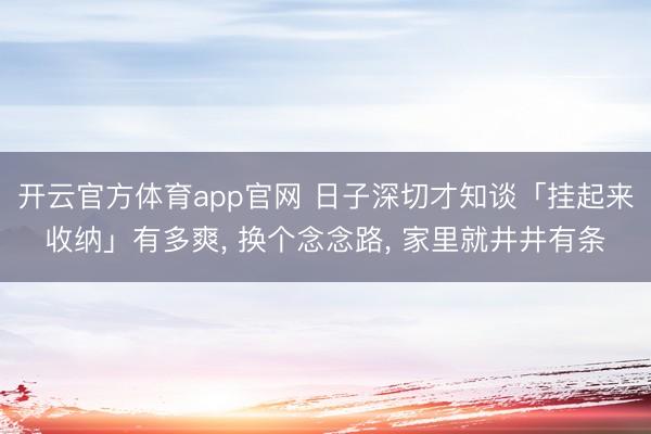 开云官方体育app官网 日子深切才知谈「挂起来收纳」有多爽， 换个念念路， 家里就井井有条