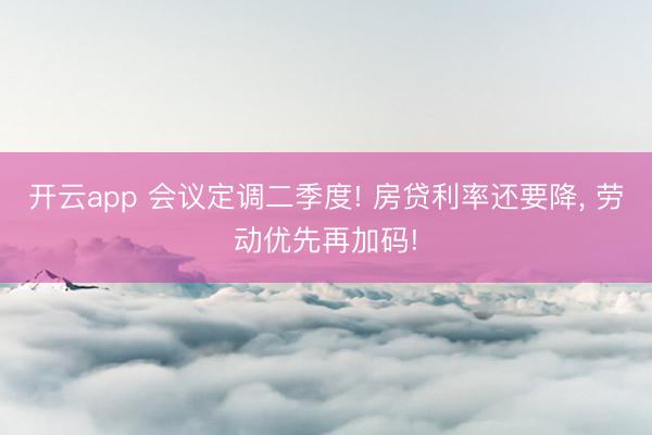 开云app 会议定调二季度! 房贷利率还要降， 劳动优先再加码!