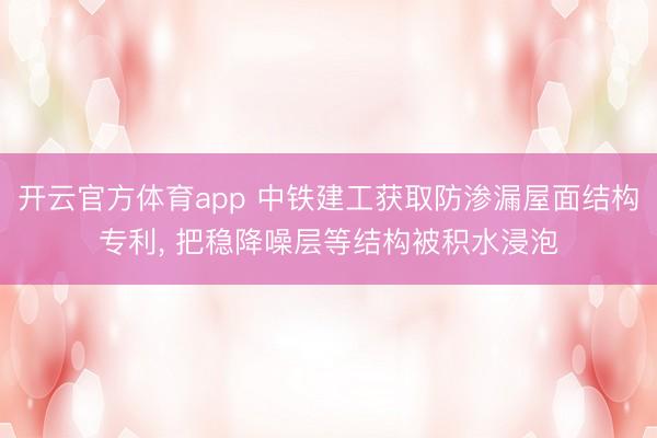 开云官方体育app 中铁建工获取防渗漏屋面结构专利， 把稳降噪层等结构被积水浸泡