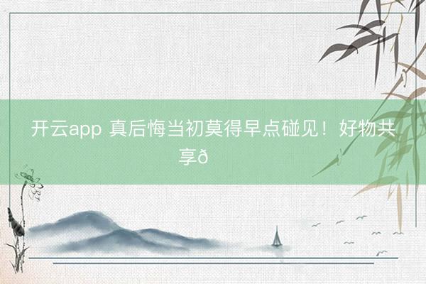 开云app 真后悔当初莫得早点碰见！好物共享👍