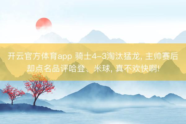 开云官方体育app 骑士4-3淘汰猛龙， 主帅赛后却点名品评哈登、米球， 真不欢快啊!