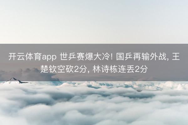 开云体育app 世乒赛爆大冷! 国乒再输外战， 王楚钦空砍2分， 林诗栋连丢2分