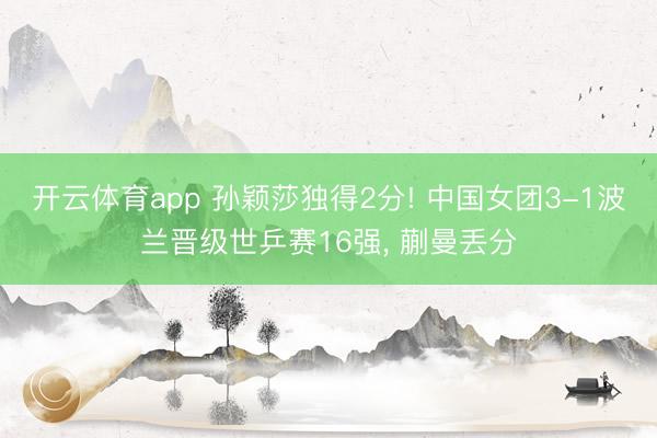 开云体育app 孙颖莎独得2分! 中国女团3-1波兰晋级世乒赛16强， 蒯曼丢分