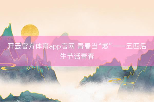开云官方体育app官网 青春当“燃”——五四后生节话青春