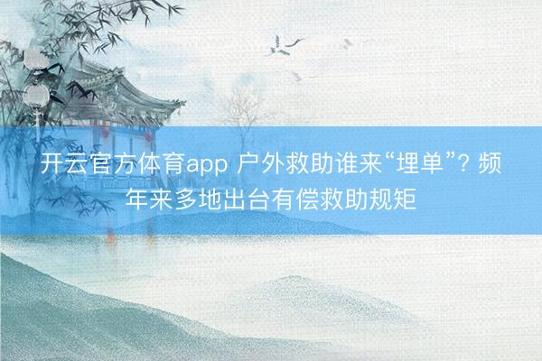 开云官方体育app 户外救助谁来“埋单”? 频年来多地出台有偿救助规矩