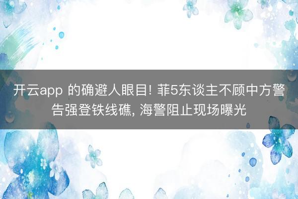开云app 的确避人眼目! 菲5东谈主不顾中方警告强登铁线礁， 海警阻止现场曝光