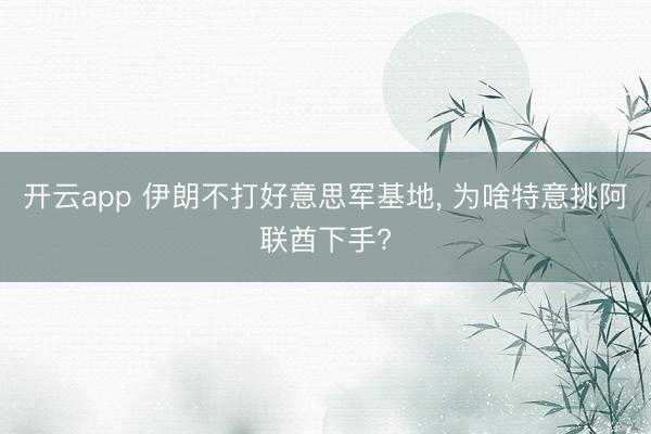 开云app 伊朗不打好意思军基地， 为啥特意挑阿联酋下手?