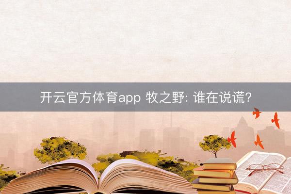 开云官方体育app 牧之野: 谁在说谎?