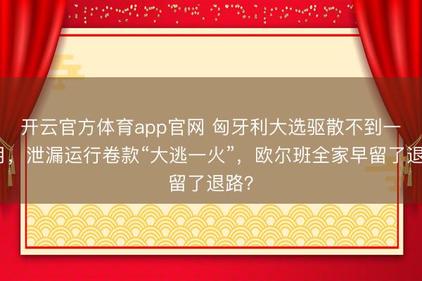 开云官方体育app官网 匈牙利大选驱散不到一个月，泄漏运行卷款“大逃一火”，欧尔班全家早留了退路？