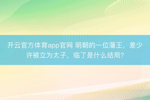 开云官方体育app官网 明朝的一位藩王，差少许被立为太子，临了是什么结局？