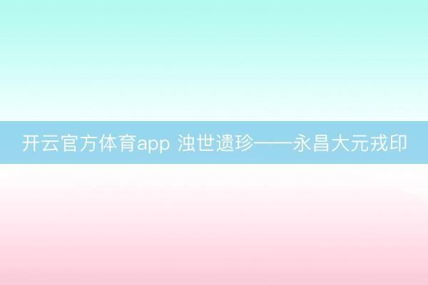开云官方体育app 浊世遗珍——永昌大元戎印