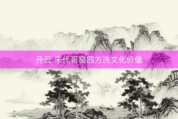 开云 宋代哥窑四方洗文化价值