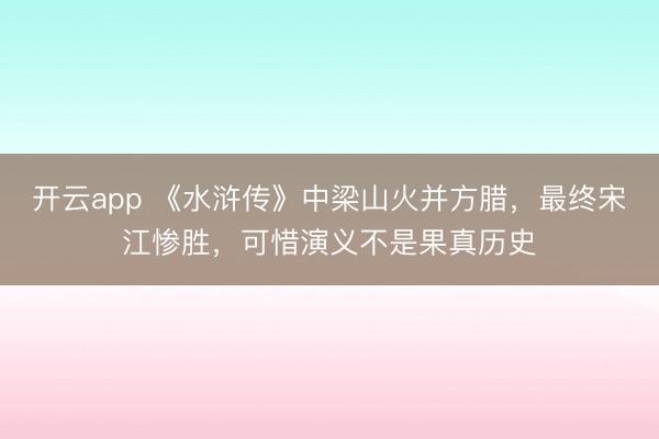 开云app 《水浒传》中梁山火并方腊，最终宋江惨胜，可惜演义不是果真历史