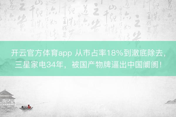 开云官方体育app 从市占率18%到澈底除去，三星家电34年，<a href=