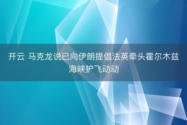 开云 马克龙说已向伊朗提倡法英牵头霍尔木兹海峡护飞动动