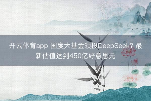 开云体育app 国度大基金领投DeepSeek? 最新估值达到450亿好意思元