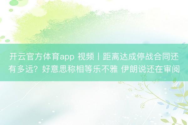 开云官方体育app 视频丨距离达成停战合同还有多远？好意思称相等乐不雅 伊朗说还在审阅