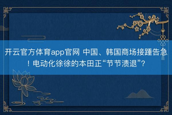 开云官方体育app官网 中国、韩国商场接踵告急! 电动化徐徐的本田正“节节溃退”?