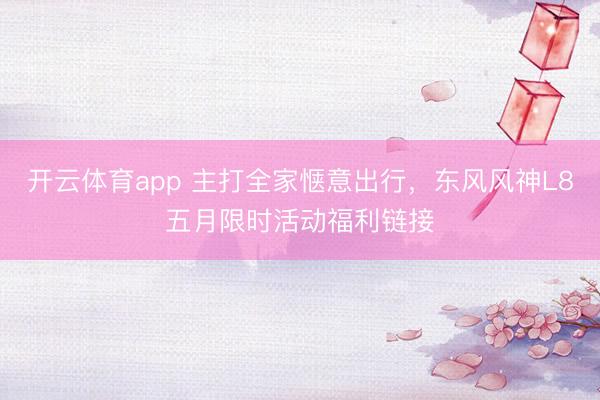 开云体育app 主打全家惬意出行，东风风神L8五月限时活动福利链接