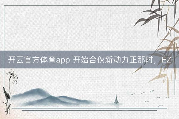 开云官方体育app 开始合伙新动力正那时，EZ