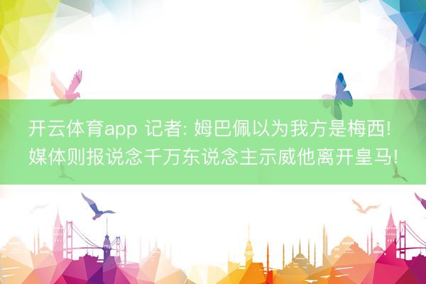 开云体育app 记者: 姆巴佩以为我方是梅西! 媒体则报说念千万东说念主示威他离开皇马!