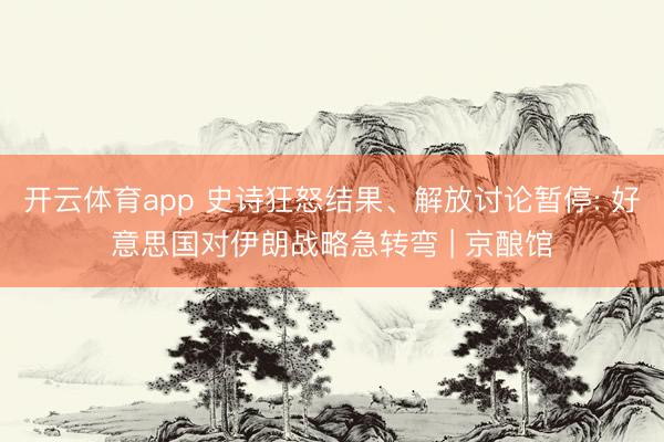 开云体育app 史诗狂怒结果、解放讨论暂停: 好意思国对伊朗战略急转弯 | 京酿馆