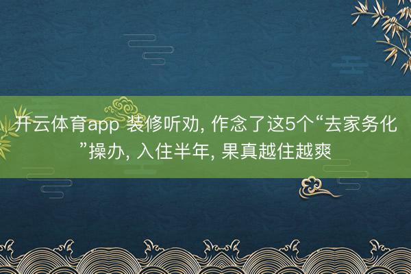 开云体育app 装修听劝， 作念了这5个“去家务化”操办， 入住半年， 果真越住越爽