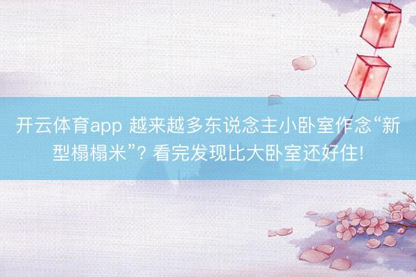 开云体育app 越来越多东说念主小卧室作念“新型榻榻米”? 看完发现比大卧室还好住!