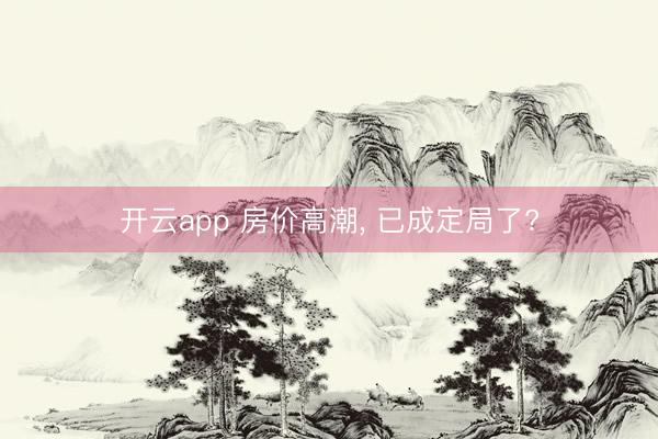 开云app 房价高潮， 已成定局了?