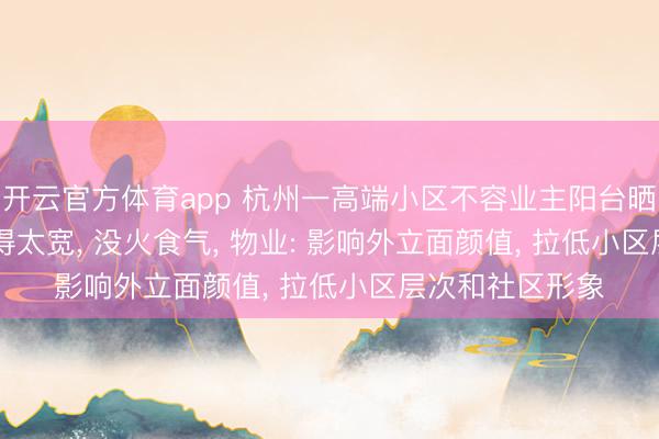 开云官方体育app 杭州一高端小区不容业主阳台晒被子， 业主: 管得太宽， 没火食气， 物业: 影响外立面颜值， 拉低小区层次和社区形象