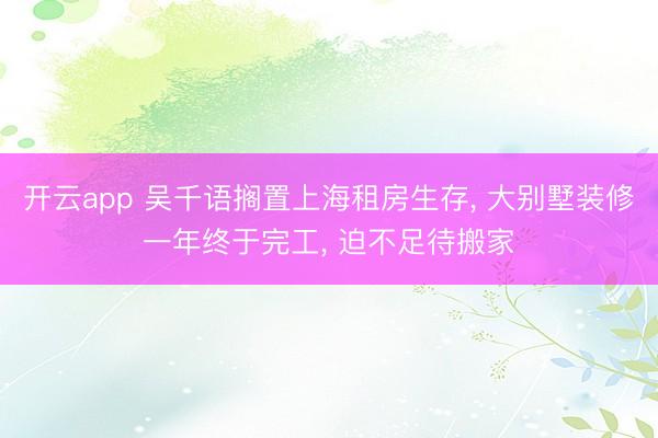 开云app 吴千语搁置上海租房生存， 大别墅装修一年终于完工，<a href=