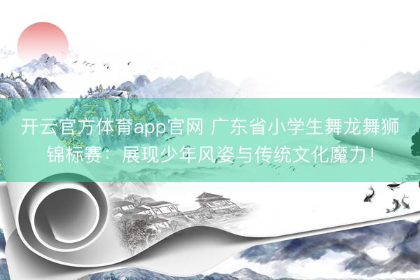 开云官方体育app官网 广东省小学生舞龙舞狮锦标赛：展现少年风姿与传统文化魔力！