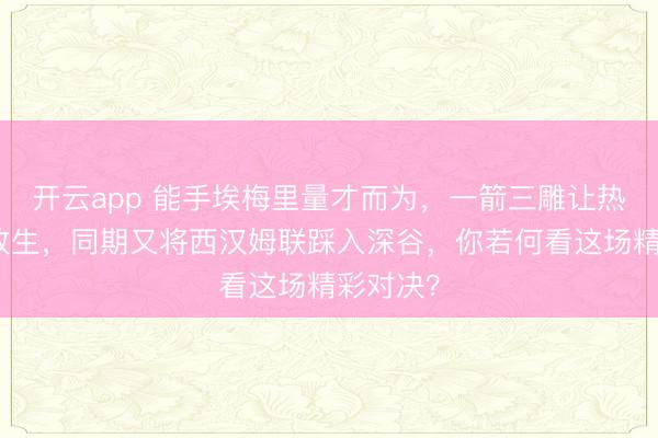 开云app 能手埃梅里量才而为，一箭三雕让热刺无奈放生，同期又将西汉姆联踩入深谷，你若何看这场精彩对决？