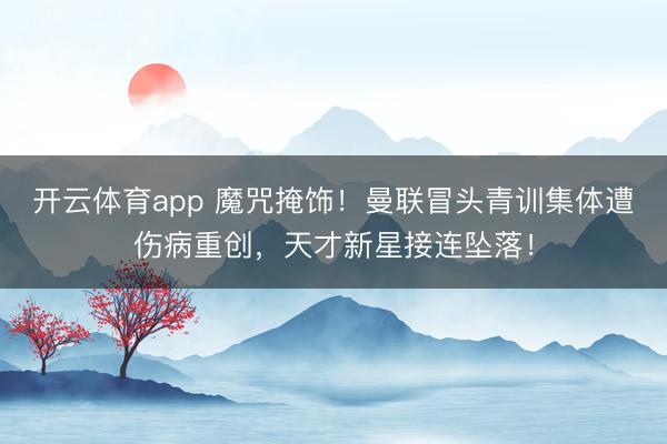 开云体育app 魔咒掩饰！曼联冒头青训集体遭伤病重创，天才新星接连坠落！