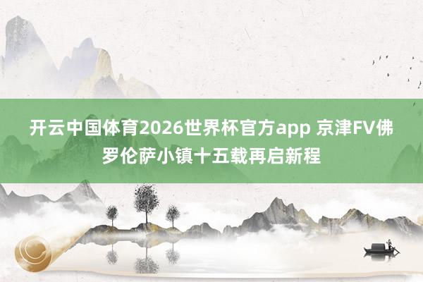 开云中国体育2026世界杯官方app 京津FV佛罗伦萨小镇十五载再启新程