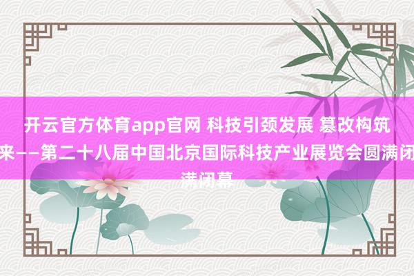 开云官方体育app官网 科技引颈发展 篡改构筑将来——第二十八届中国北京国际科技产业展览会圆满闭幕