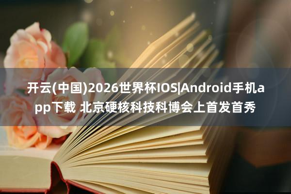 开云(中国)2026世界杯IOS|Android手机app下载 北京硬核科技科博会上首发首秀
