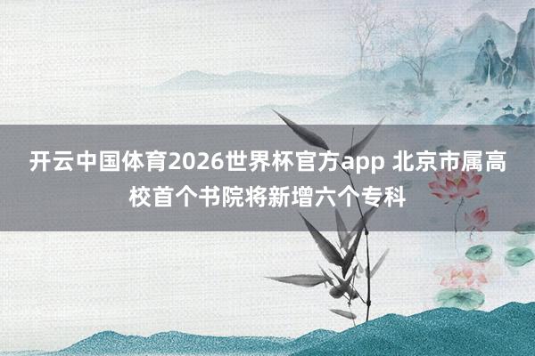 开云中国体育2026世界杯官方app 北京市属高校首个书院将新增六个专科