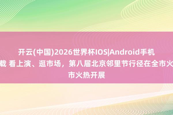 开云(中国)2026世界杯IOS|Android手机app下载 看上演、逛市场，第八届北京邻里节行径在全市火热开展