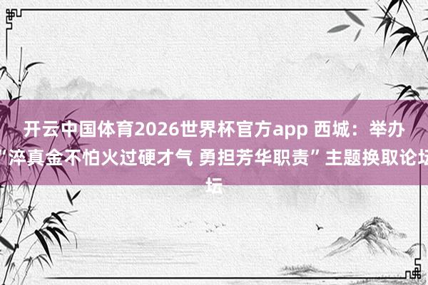 开云中国体育2026世界杯官方app 西城：举办“淬真金不怕火过硬才气 勇担芳华职责”主题换取论坛