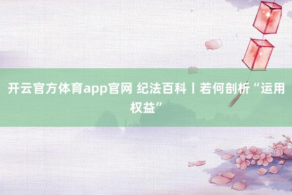 开云官方体育app官网 纪法百科丨若何剖析“运用权益”
