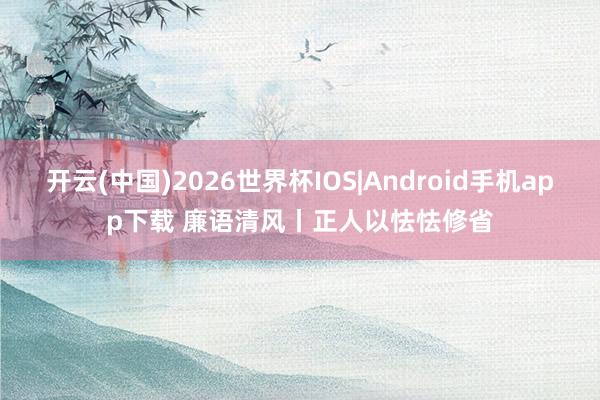 开云(中国)2026世界杯IOS|Android手机app下载 廉语清风丨正人以怯怯修省