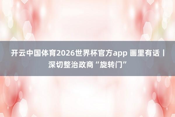 开云中国体育2026世界杯官方app 画里有话丨深切整治政商“旋转门”